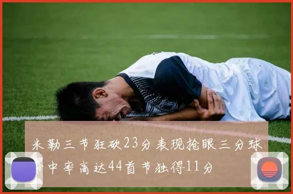 米勒三节狂砍23分表现抢眼三分球命中率高达44首节独得11分