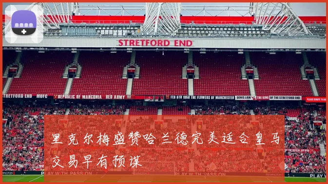 里克尔梅盛赞哈兰德完美适合皇马交易早有预谋