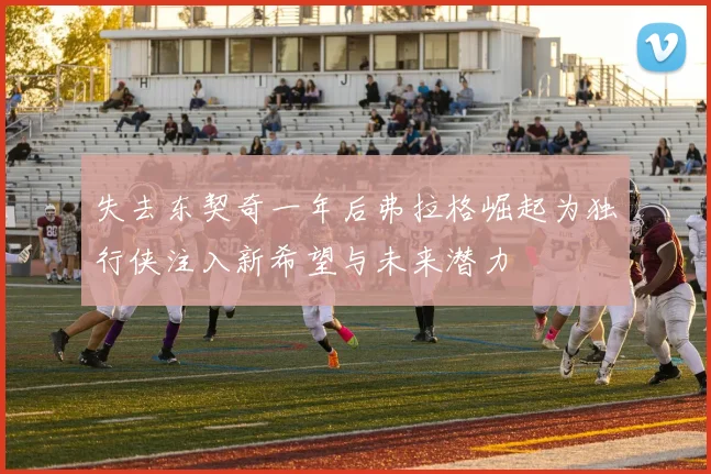 失去东契奇一年后弗拉格崛起为独行侠注入新希望与未来潜力