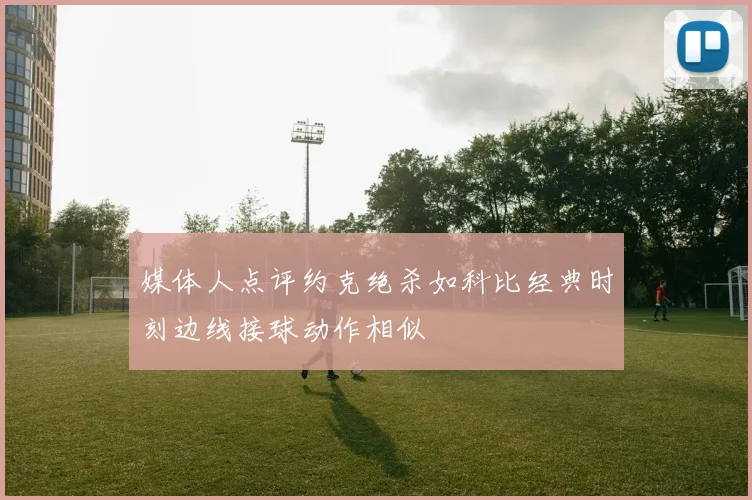 媒体人点评约克绝杀如科比经典时刻边线接球动作相似