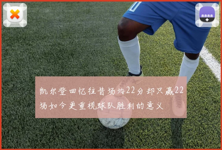 凯尔登回忆往昔场均22分却只赢22场如今更重视球队胜利的意义