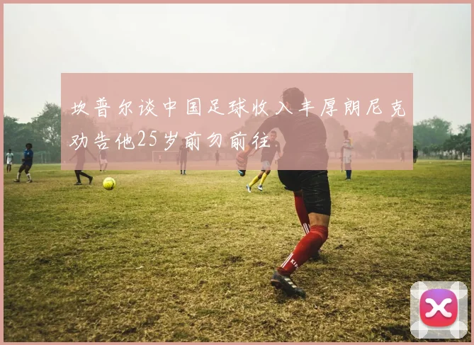 坎普尔谈中国足球收入丰厚朗尼克劝告他25岁前勿前往