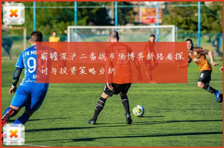 前瞻深沪二番战市场博弈新格局探讨与投资策略分析