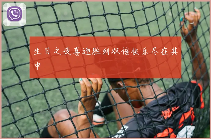 生日之夜喜迎胜利双倍快乐尽在其中