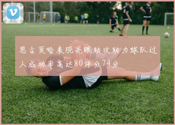 恩古莫哈表现亮眼助攻助力球队过人成功率高达80评分74分