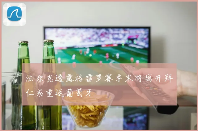 法尔克透露格雷罗赛季末将离开拜仁或重返葡萄牙