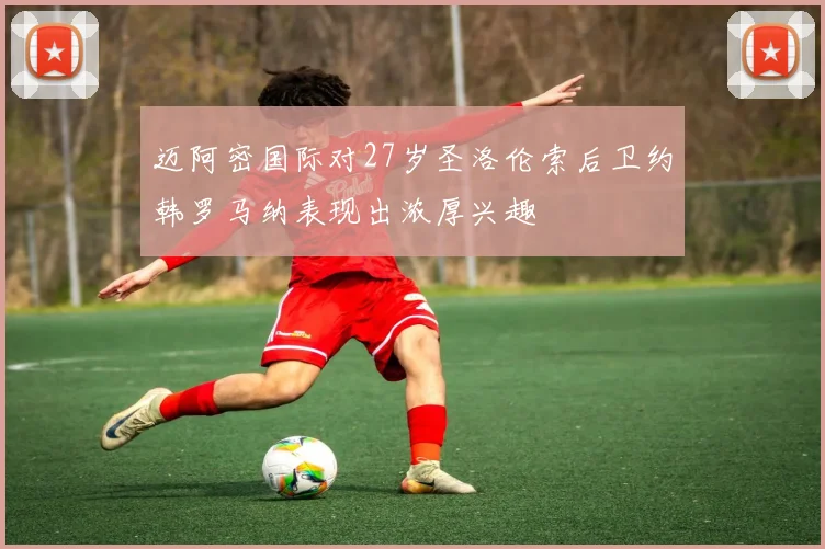 迈阿密国际对27岁圣洛伦索后卫约韩罗马纳表现出浓厚兴趣