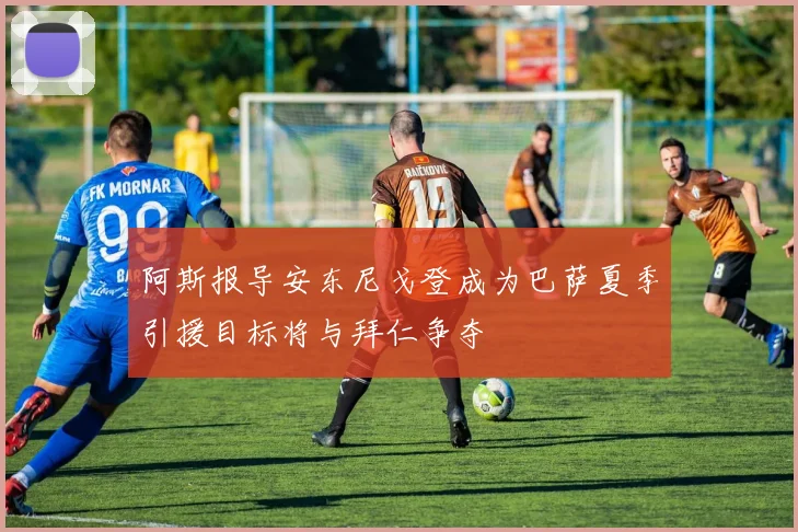 阿斯报导安东尼戈登成为巴萨夏季引援目标将与拜仁争夺