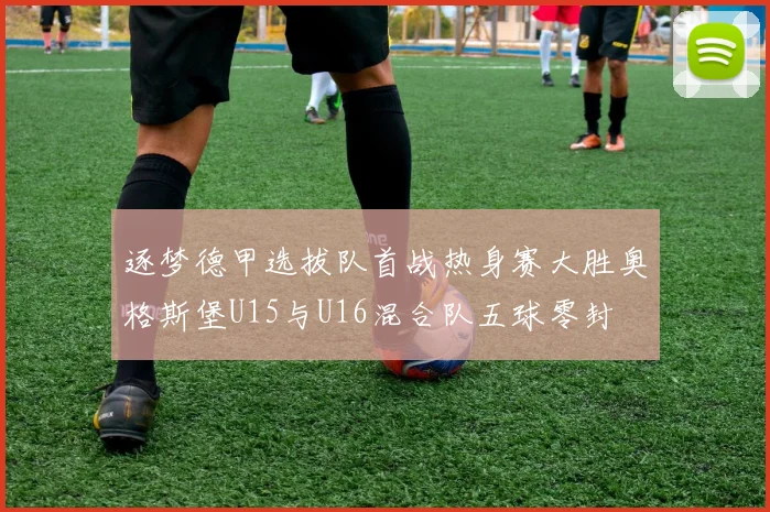 逐梦德甲选拔队首战热身赛大胜奥格斯堡U15与U16混合队五球零封