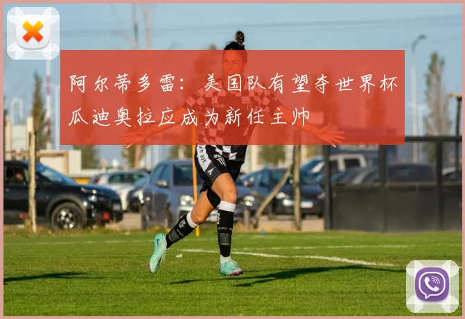 阿尔蒂多雷：美国队有望夺世界杯瓜迪奥拉应成为新任主帅