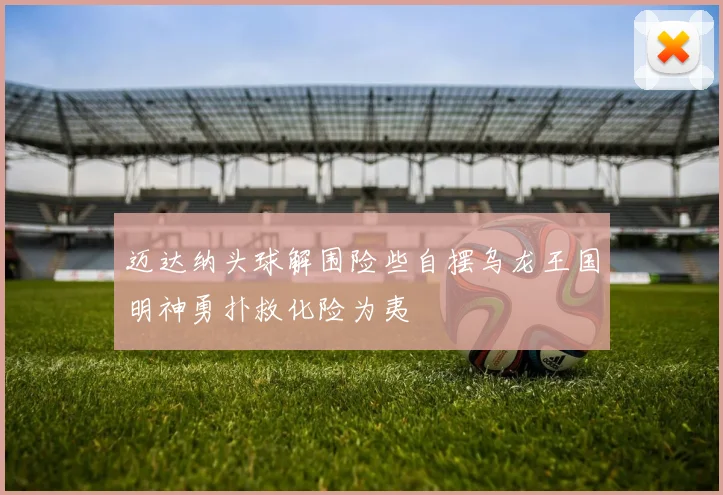 迈达纳头球解围险些自摆乌龙王国明神勇扑救化险为夷