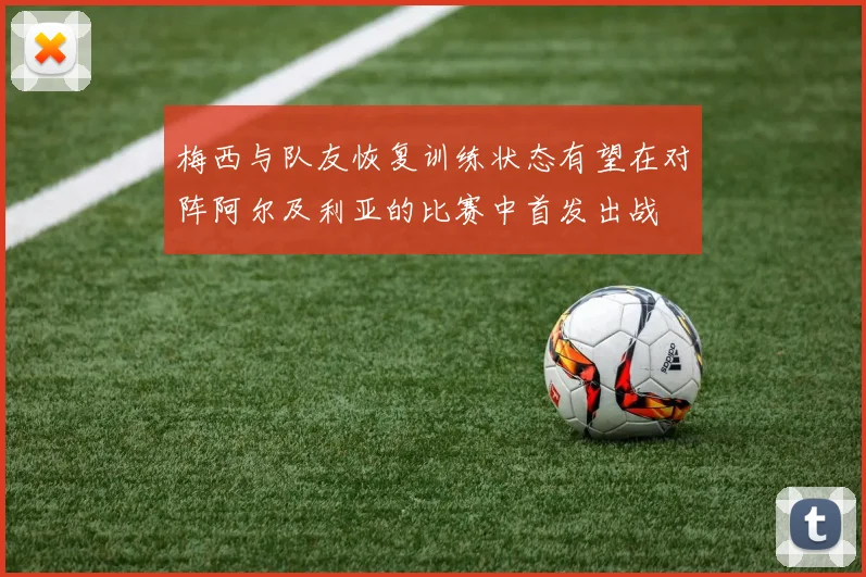 梅西与队友恢复训练状态有望在对阵阿尔及利亚的比赛中首发出战