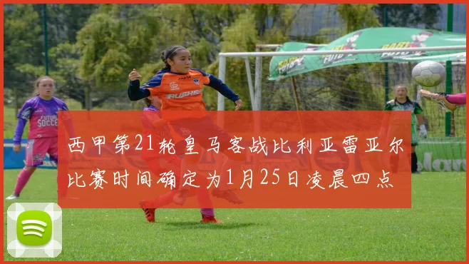 西甲第21轮皇马客战比利亚雷亚尔比赛时间确定为1月25日凌晨四点