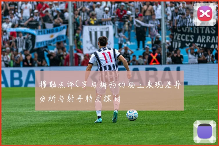 穆勒点评C罗与梅西的场上表现差异分析与射手特质探讨