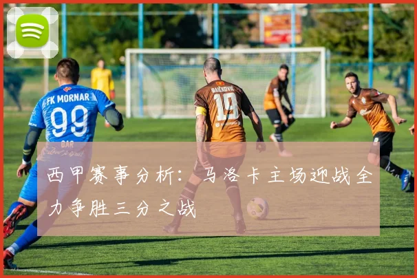 西甲赛事分析：马洛卡主场迎战全力争胜三分之战