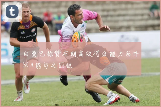白曼巴称赞布朗高效得分能力或许SGA能与之匹敌