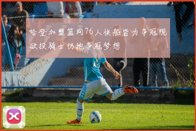 哈登加盟篮网76人快船皆为争冠现欲投骑士仍抱争冠梦想