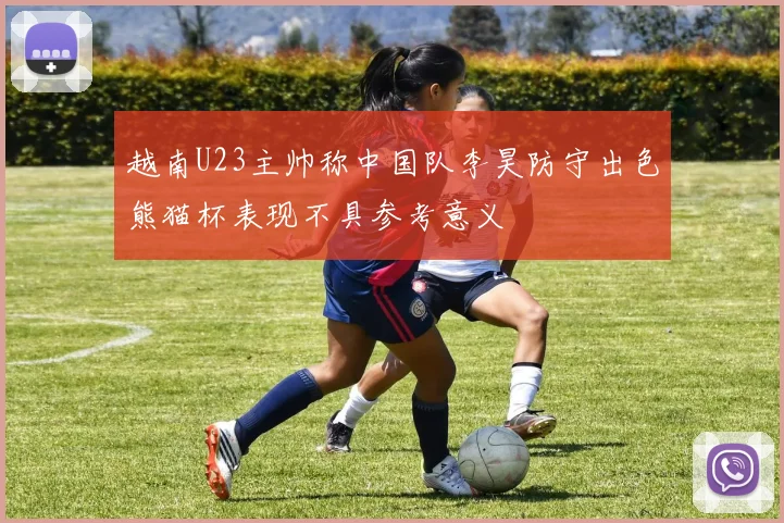 越南U23主帅称中国队李昊防守出色熊猫杯表现不具参考意义